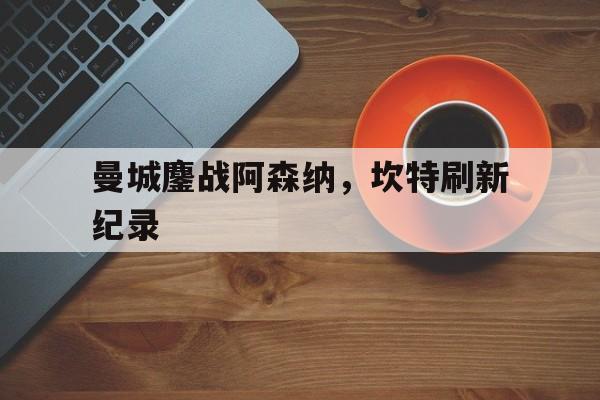 曼城鏖战阿森纳，坎特刷新纪录